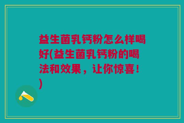 益生菌乳钙粉怎么样喝好(益生菌乳钙粉的喝法和效果,让你惊喜!)
