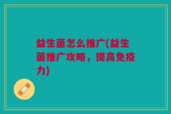 益生菌怎么推广(益生菌推广攻略,提高力) 益生菌怎么推广(益生菌推广攻略,提高力)