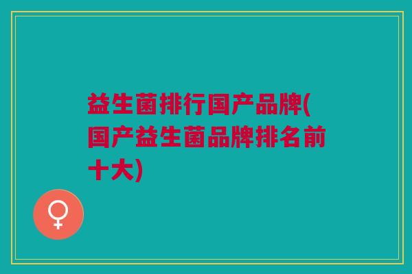益生菌排行国产品牌(国产益生菌品牌排名前十大)