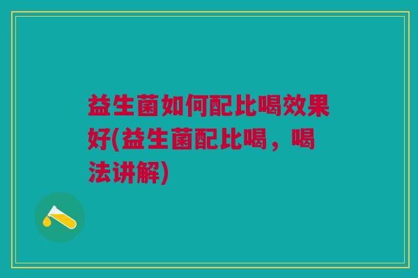 益生菌如何配比喝效果好(益生菌配比喝,喝法讲解)