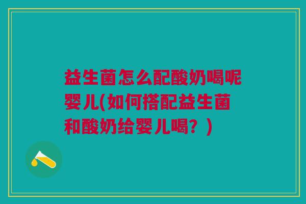 益生菌怎么配酸奶喝呢婴儿(如何搭配益生菌和酸奶给婴儿喝?) 益生菌怎么配酸奶喝呢婴儿(如何搭配益生菌和酸奶给婴儿喝?)