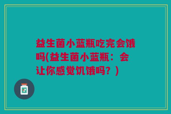 益生菌小蓝瓶吃完会饿吗(益生菌小蓝瓶:会让你感觉饥饿吗?)