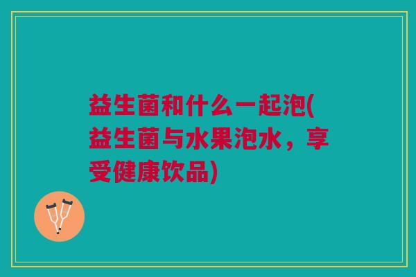 益生菌和什么一起泡(益生菌与水果泡水,享受健康饮品)