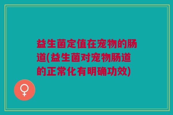 益生菌定值在宠物的肠道(益生菌对宠物肠道的正常化有明确功效)