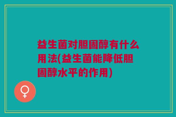 益生菌对胆固醇有什么用法(益生菌能降低胆固醇水平的作用)