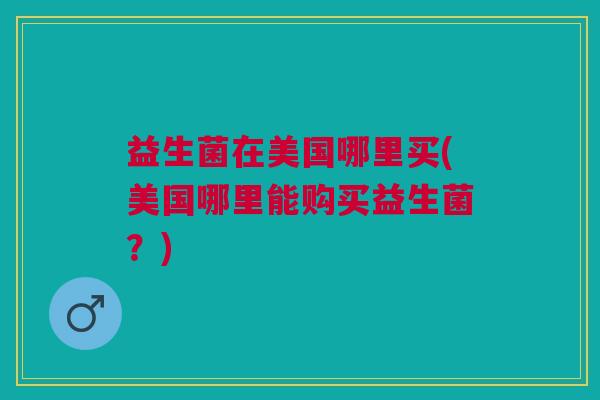 益生菌在美国哪里买(美国哪里能购买益生菌?)