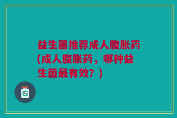 益生菌推荐成人药(成人药，哪种益生菌有效？)