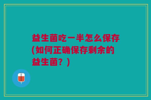 益生菌吃一半怎么保存(如何正确保存剩余的益生菌?)