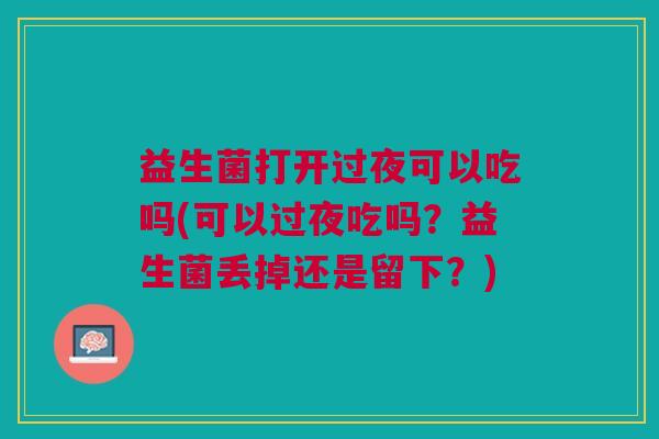 益生菌打开过夜可以吃吗(可以过夜吃吗?益生菌丢掉还是留下?) 益生菌打开过夜可以吃吗(可以过夜吃吗?益生菌丢掉还是留下?)