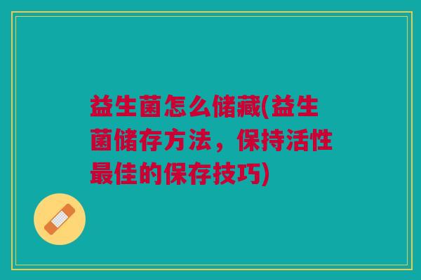 益生菌怎么储藏(益生菌储存方法,保持活性最佳的保存技巧)