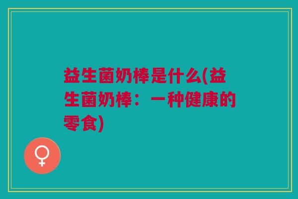 益生菌奶棒是什么(益生菌奶棒:一种健康的零食) 益生菌奶棒是什么(益生菌奶棒:一种健康的零食)