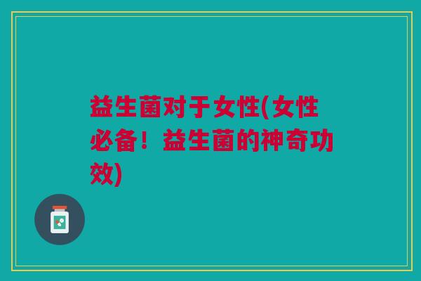 益生菌对于女性(女性必备！益生菌的神奇功效)