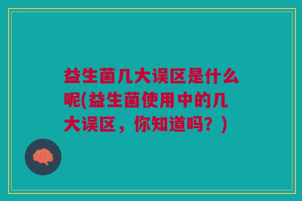 益生菌几大误区是什么呢(益生菌使用中的几大误区,你知道吗?)