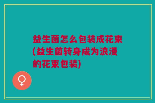 益生菌怎么包装成花束(益生菌转身成为浪漫的花束包装)