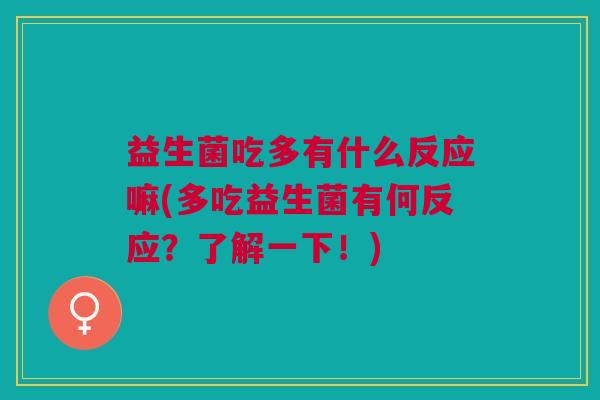 益生菌吃多有什么反应嘛(多吃益生菌有何反应?了解一下!)