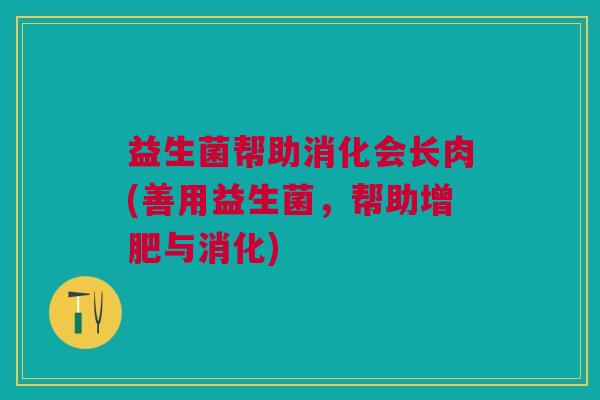 益生菌帮助消化会长肉(善用益生菌,帮助增肥与消化)