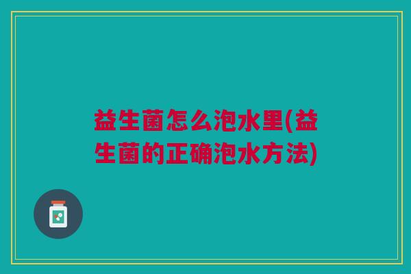 益生菌怎么泡水里(益生菌的正确泡水方法)