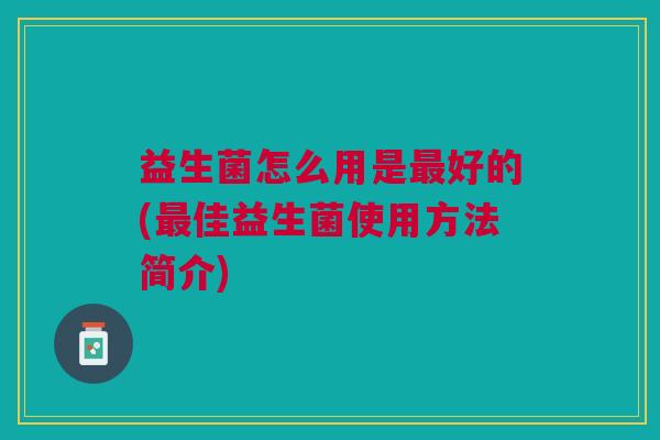 益生菌怎么用是最好的(最佳益生菌使用方法简介)