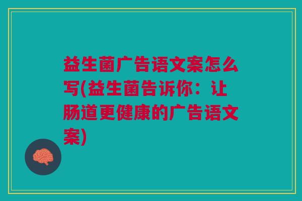 益生菌广告语文案怎么写(益生菌告诉你：让肠道更健康的广告语文案)
