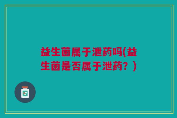 益生菌属于泄药吗(益生菌是否属于泄药?) 益生菌属于泄药吗(益生菌是否属于泄药?)