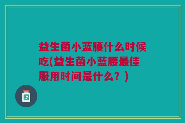 益生菌小蓝腰什么时候吃(益生菌小蓝腰佳服用时间是什么?) 益生菌小蓝腰什么时候吃(益生菌小蓝腰佳服用时间是什么?)