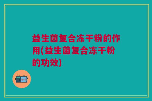 益生菌复合冻干粉的作用(益生菌复合冻干粉的功效) 益生菌复合冻干粉的作用(益生菌复合冻干粉的功效)