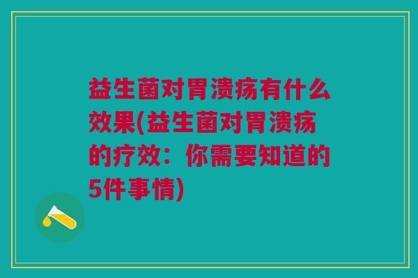 益生菌对胃溃疡有什么效果(益生菌对胃溃疡的疗效：你需要知道的5件事情)