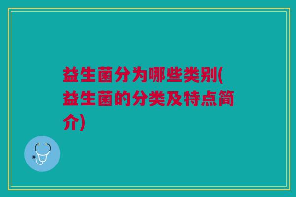 益生菌分为哪些类别(益生菌的分类及特点简介)