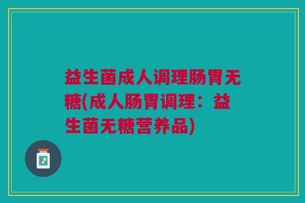 益生菌成人调理肠胃无糖(成人肠胃调理:益生菌无糖营养品)