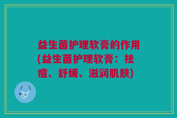 益生菌护理软膏的作用(益生菌护理软膏:祛痘、舒缓、滋润肌肤)