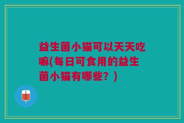 益生菌小猫可以天天吃嘛(每日可食用的益生菌小猫有哪些?)