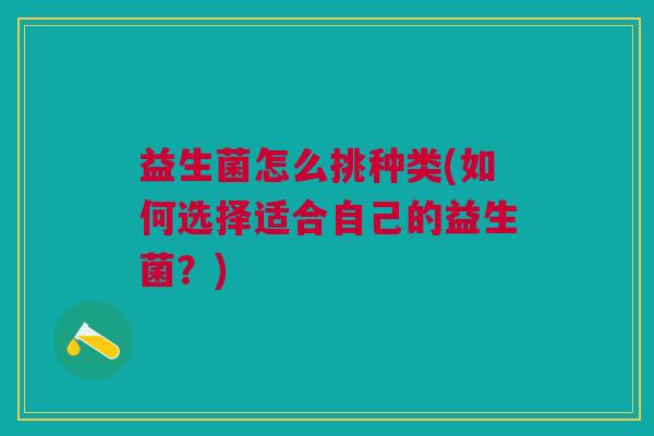 益生菌怎么挑种类(如何选择适合自己的益生菌?)