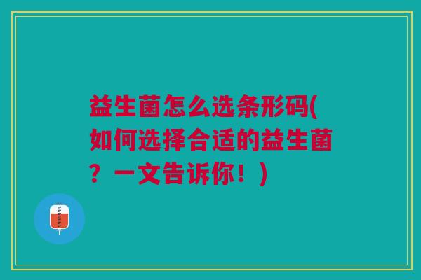 益生菌怎么选条形码(如何选择合适的益生菌?一文告诉你!)