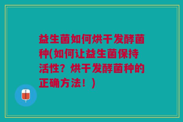 益生菌如何烘干发酵菌种(如何让益生菌保持活性?烘干发酵菌种的正确方法!)