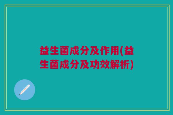 益生菌成分及作用(益生菌成分及功效解析)