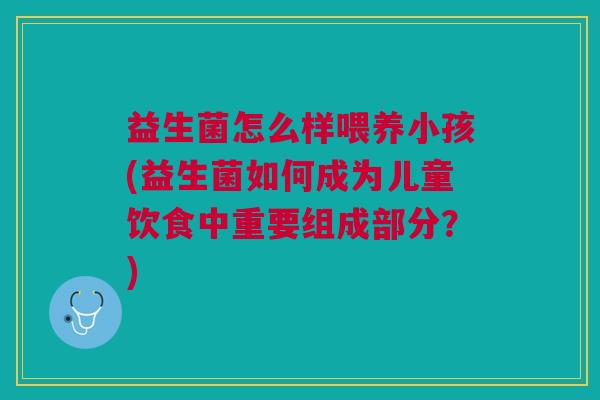 益生菌怎么样喂养小孩(益生菌如何成为儿童饮食中重要组成部分?)