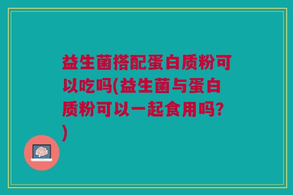 益生菌搭配蛋白质粉可以吃吗(益生菌与蛋白质粉可以一起食用吗?) 益生菌搭配蛋白质粉可以吃吗(益生菌与蛋白质粉可以一起食用吗?)