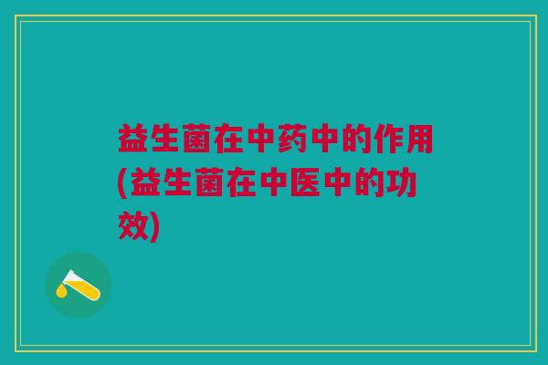 益生菌在中药中的作用(益生菌在中医中的功效)