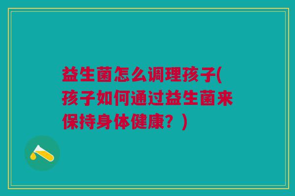 益生菌怎么调理孩子(孩子如何通过益生菌来保持身体健康?) 益生菌怎么调理孩子(孩子如何通过益生菌来保持身体健康?)