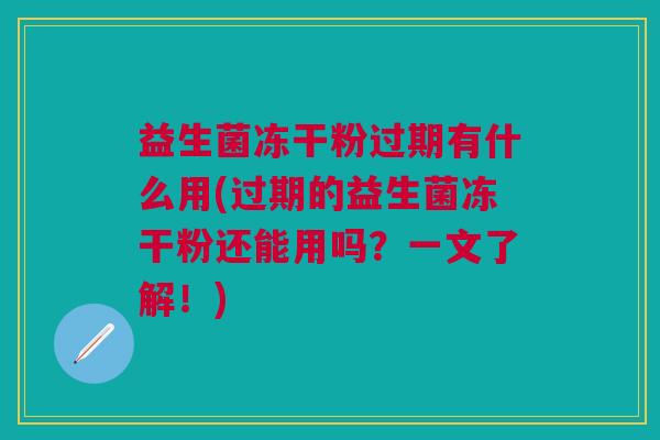 益生菌冻干粉过期有什么用(过期的益生菌冻干粉还能用吗?一文了解!) 益生菌冻干粉过期有什么用(过期的益生菌冻干粉还能用吗?一文了解!)