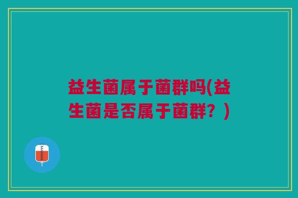 益生菌属于菌群吗(益生菌是否属于菌群?)