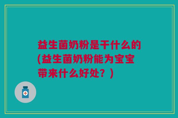 益生菌奶粉是干什么的(益生菌奶粉能为宝宝带来什么好处?)