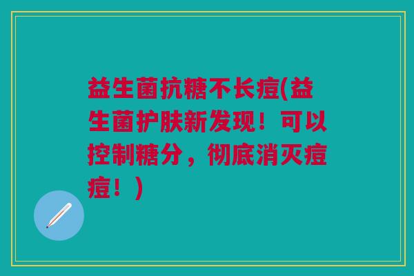 益生菌抗糖不长痘(益生菌护肤新发现!可以控制糖分,彻底消灭痘痘!)