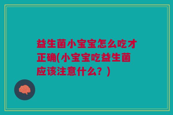 益生菌小宝宝怎么吃才正确(小宝宝吃益生菌应该注意什么?)
