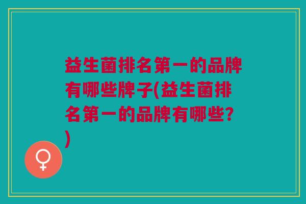 益生菌排名第一的品牌有哪些牌子(益生菌排名第一的品牌有哪些?)