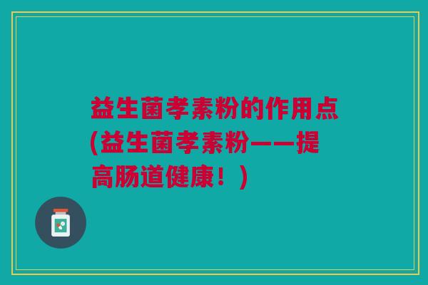 益生菌孝素粉的作用点(益生菌孝素粉——提高肠道健康！)