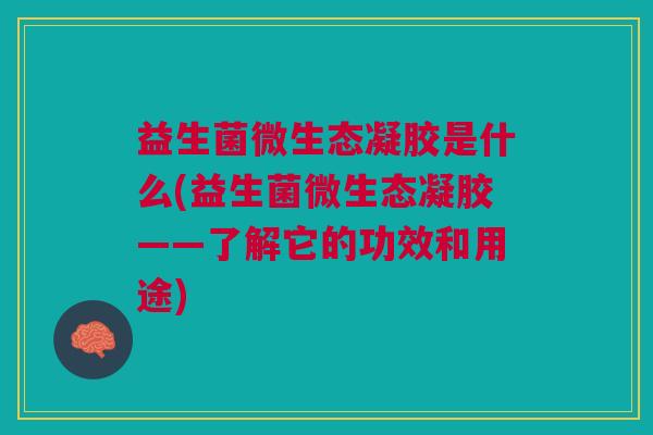 益生菌微生态凝胶是什么(益生菌微生态凝胶——了解它的功效和用途) 益生菌微生态凝胶是什么(益生菌微生态凝胶——了解它的功效和用途)