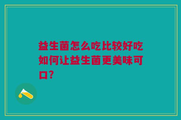 益生菌怎么吃比较好吃如何让益生菌更美味可口? 益生菌怎么吃比较好吃如何让益生菌更美味可口?