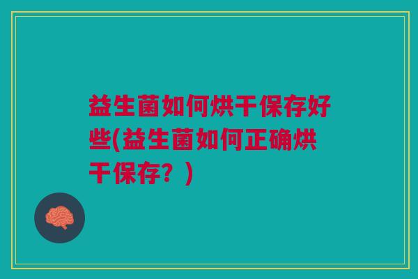 益生菌如何烘干保存好些(益生菌如何正确烘干保存?)