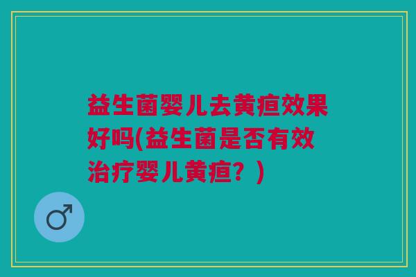 益生菌婴儿去黄疸效果好吗(益生菌是否有效治疗婴儿黄疸?)